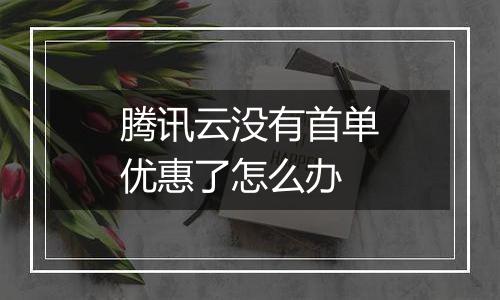 腾讯云没有首单优惠了怎么办