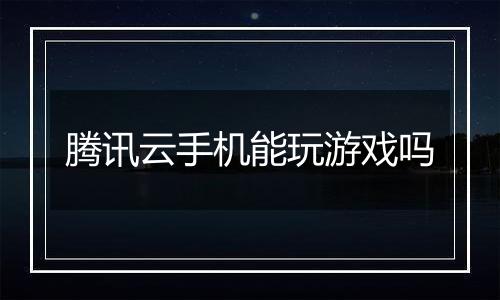 腾讯云手机能玩游戏吗