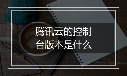 腾讯云的控制台版本是什么