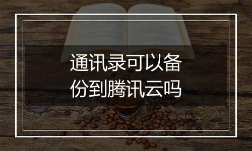 通讯录可以备份到腾讯云吗