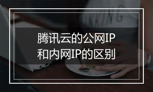 腾讯云的公网IP和内网IP的区别