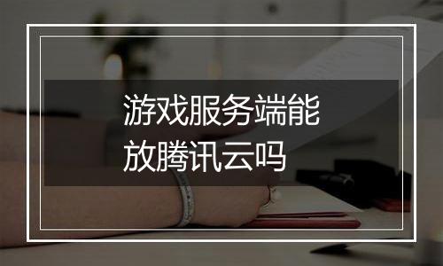 游戏服务端能放腾讯云吗
