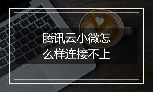 腾讯云小微怎么样连接不上