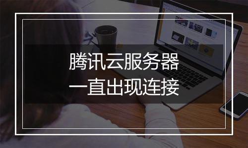 腾讯云服务器一直出现连接