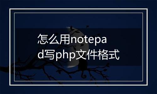 怎么用notepad写php文件格式