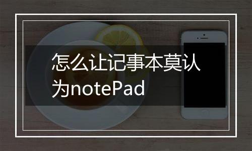 怎么让记事本莫认为notePad