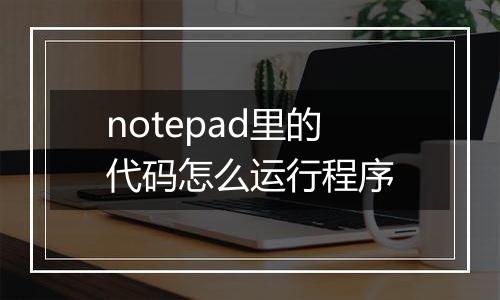 notepad里的代码怎么运行程序