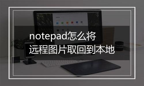 notepad怎么将远程图片取回到本地