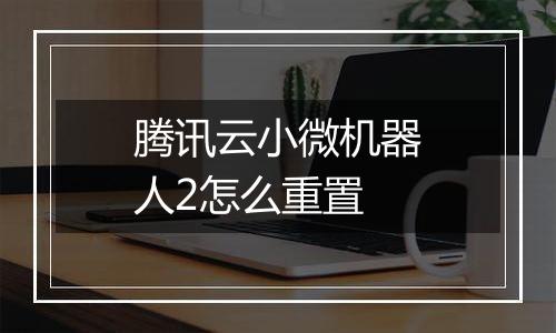 腾讯云小微机器人2怎么重置