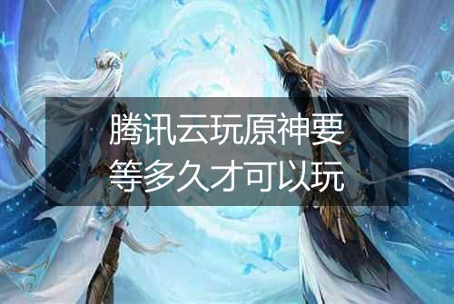腾讯云玩原神要等多久才可以玩