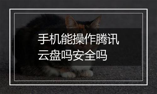 手机能操作腾讯云盘吗安全吗