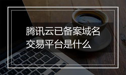 腾讯云已备案域名交易平台是什么