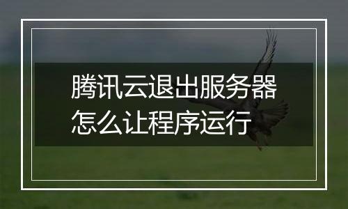 腾讯云退出服务器怎么让程序运行