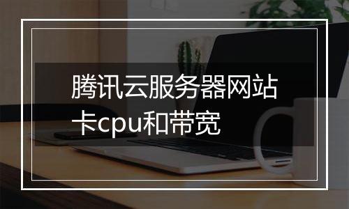 腾讯云服务器网站卡cpu和带宽