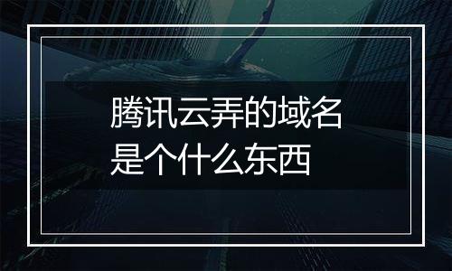腾讯云弄的域名是个什么东西