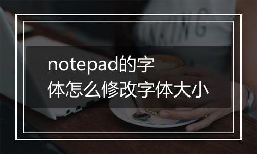 notepad的字体怎么修改字体大小