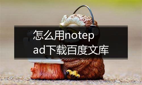 怎么用notepad下载百度文库