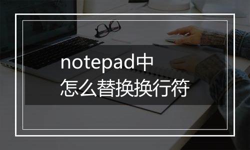 notepad中怎么替换换行符