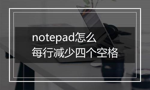 notepad怎么每行减少四个空格