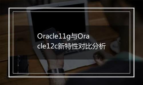 Oracle11g与Oracle12c新特性对比分析