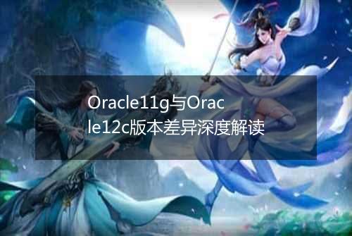 Oracle11g与Oracle12c版本差异深度解读