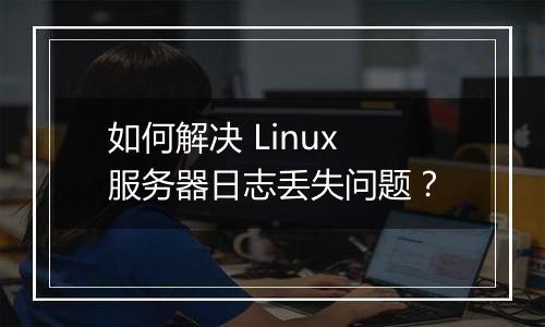 如何解决 Linux 服务器日志丢失问题？