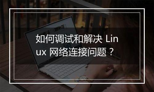 如何调试和解决 Linux 网络连接问题?