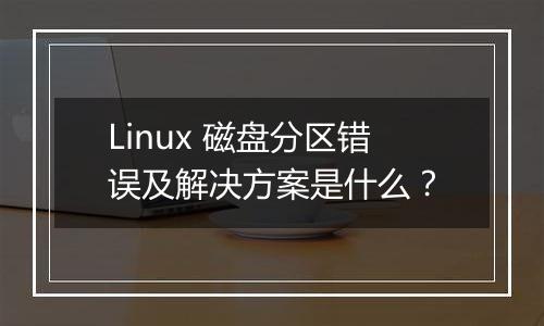 Linux 磁盘分区错误及解决方案是什么?