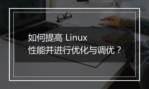 如何提高 Linux 性能并进行优化与调优?