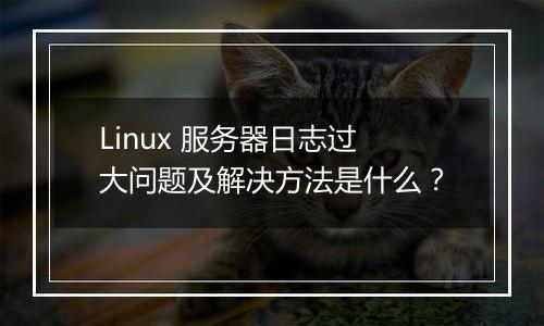 Linux 服务器日志过大问题及解决方法是什么?