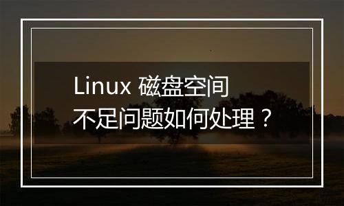 Linux 磁盘空间不足问题如何处理？