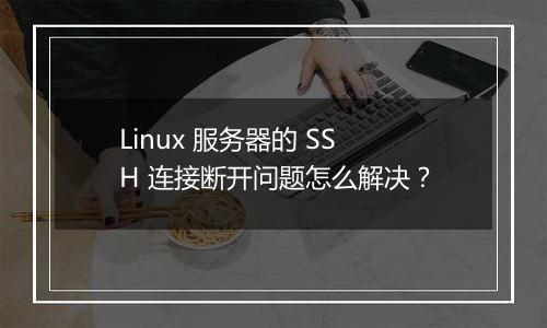 Linux 服务器的 SSH 连接断开问题怎么解决?