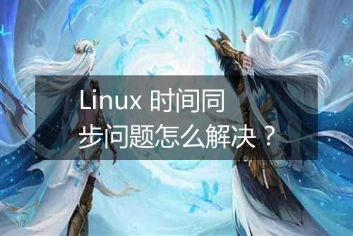 Linux 时间同步问题怎么解决？
