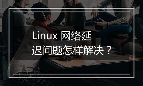 Linux 网络延迟问题怎样解决?