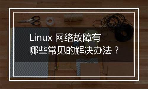 Linux 网络故障有哪些常见的解决办法？