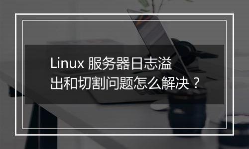 Linux 服务器日志溢出和切割问题怎么解决？