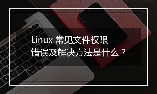 Linux 常见文件权限错误及解决方法是什么?