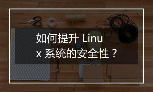 如何提升 Linux 系统的安全性？