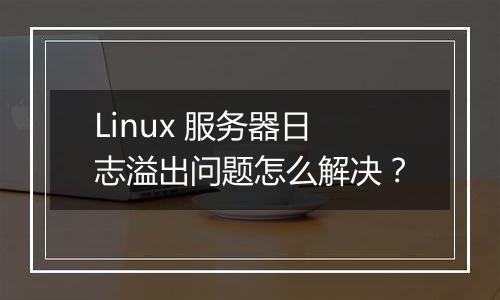 Linux 服务器日志溢出问题怎么解决？