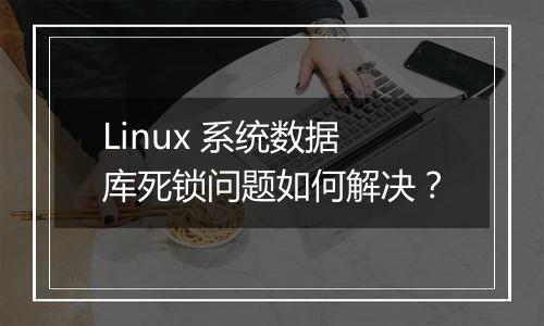 Linux 系统数据库死锁问题如何解决?