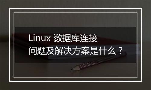 Linux 数据库连接问题及解决方案是什么?