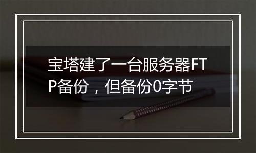 宝塔建了一台服务器FTP备份,但备份0字节