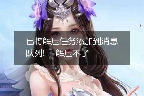 已将解压任务添加到消息队列!    解压不了