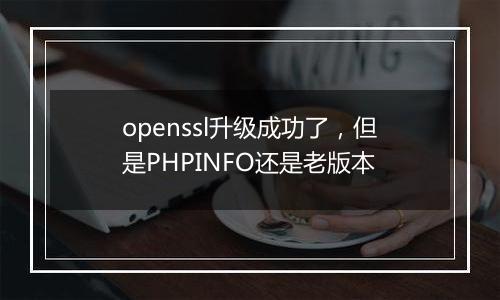 openssl升级成功了,但是PHPINFO还是老版本