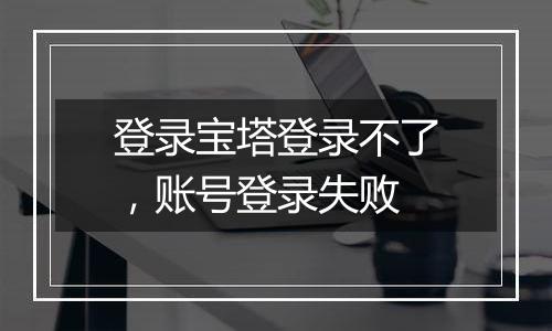 登录宝塔登录不了,账号登录失败