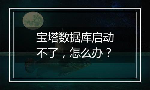 宝塔数据库启动不了,怎么办?