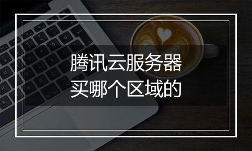 腾讯云服务器买哪个区域的