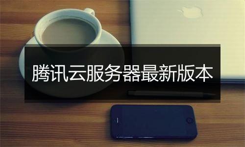 腾讯云服务器最新版本