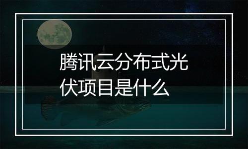 腾讯云分布式光伏项目是什么
