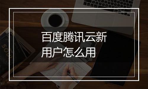 百度腾讯云新用户怎么用